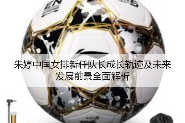 朱婷中国女排新任队长成长轨迹及未来发展前景全面解析